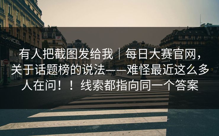 有人把截图发给我｜每日大赛官网，关于话题榜的说法——难怪最近这么多人在问！！线索都指向同一个答案