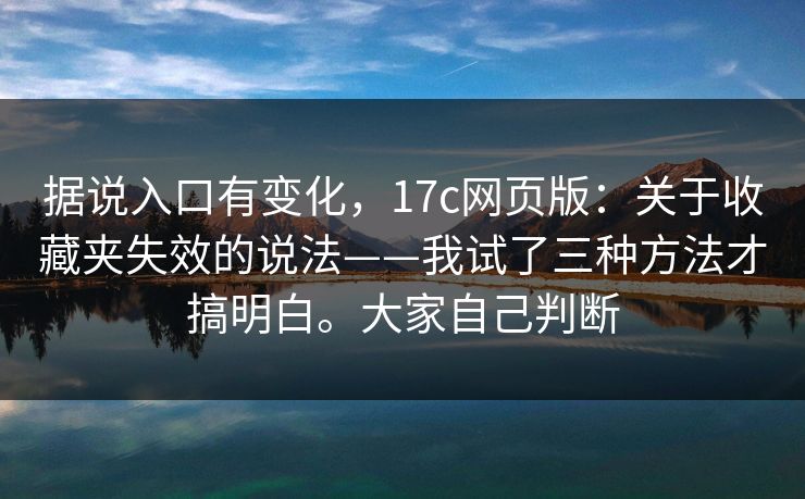 据说入口有变化，17c网页版：关于收藏夹失效的说法——我试了三种方法才搞明白。大家自己判断