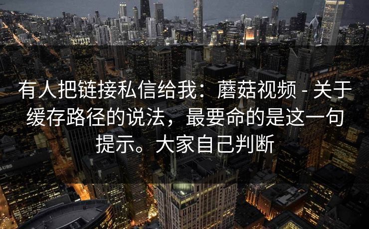 有人把链接私信给我：蘑菇视频 - 关于缓存路径的说法，最要命的是这一句提示。大家自己判断