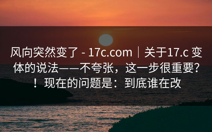 风向突然变了 - 17c.com｜关于17.c 变体的说法——不夸张，这一步很重要？！现在的问题是：到底谁在改
