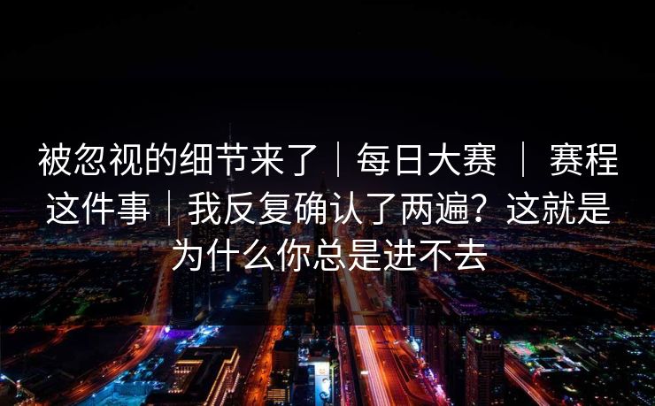 被忽视的细节来了｜每日大赛 ｜ 赛程这件事｜我反复确认了两遍？这就是为什么你总是进不去
