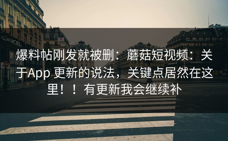 爆料帖刚发就被删：蘑菇短视频：关于App 更新的说法，关键点居然在这里！！有更新我会继续补