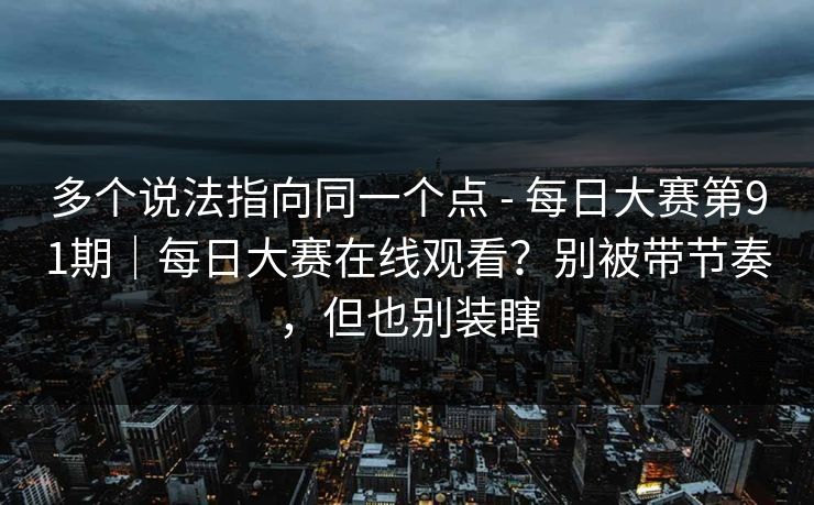 多个说法指向同一个点 - 每日大赛第91期|每日大赛在线观看?别被带节奏,但也别装瞎 多个说法指向同一个点 - 每日大赛第91期|每日大赛在线观看?别被带节奏,但也别装瞎