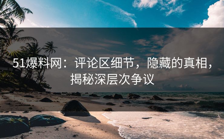 51爆料网：评论区细节，隐藏的真相，揭秘深层次争议