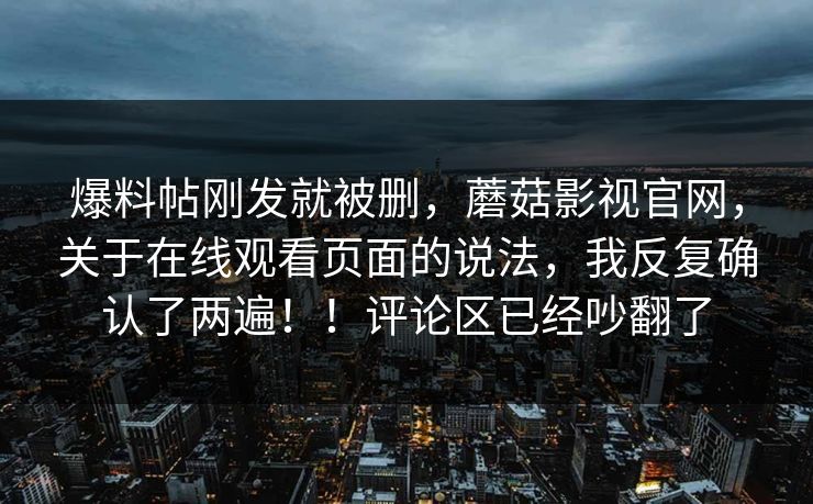 爆料帖刚发就被删,蘑菇影视官网,关于在线观看页面的说法,我反复确认了两遍!!评论区已经吵翻了 爆料帖刚发就被删,蘑菇影视官网,关于在线观看页面的说法,我反复确认了两遍!!评论区已经吵翻了