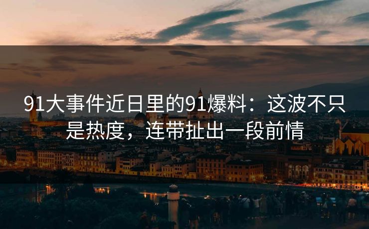 91大事件近日里的91爆料:这波不只是热度,连带扯出一段前情 91大事件近日里的91爆料:这波不只是热度,连带扯出一段前情