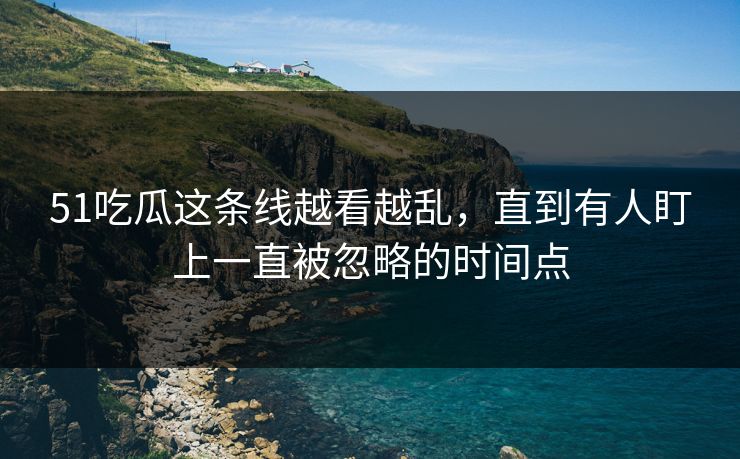 51吃瓜这条线越看越乱,直到有人盯上一直被忽略的时间点 51吃瓜这条线越看越乱,直到有人盯上一直被忽略的时间点