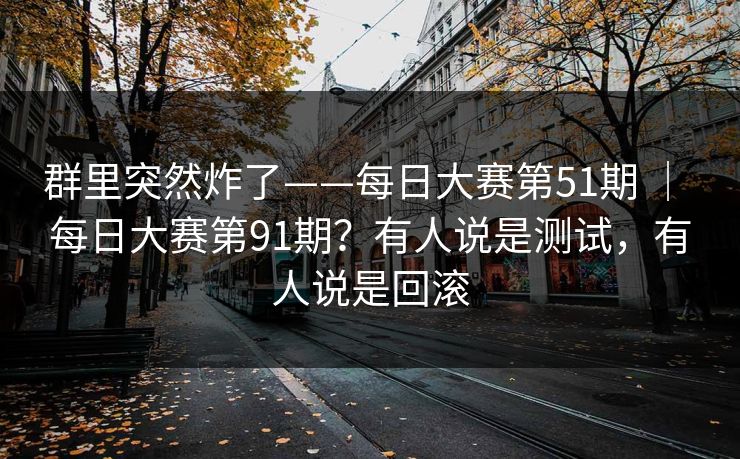 群里突然炸了——每日大赛第51期 ｜ 每日大赛第91期？有人说是测试，有人说是回滚
