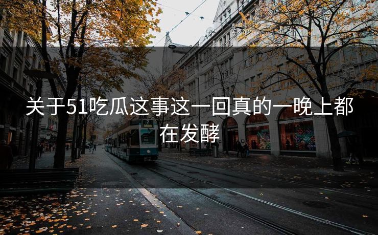 关于51吃瓜这事这一回真的一晚上都在发酵