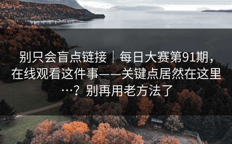 别只会盲点链接|每日大赛第91期,在线观看这件事——关键点居然在这里…?别再用老方法了 别只会盲点链接|每日大赛第91期,在线观看这件事——关键点居然在这里…?别再用老方法了