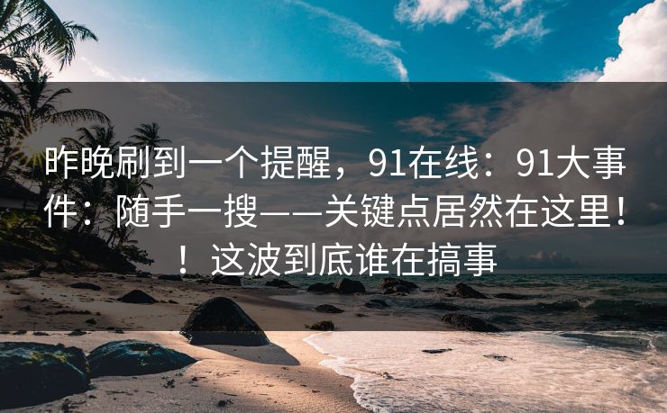 昨晚刷到一个提醒,91在线:91大事件:随手一搜——关键点居然在这里!!这波到底谁在搞事 昨晚刷到一个提醒,91在线:91大事件:随手一搜——关键点居然在这里!!这波到底谁在搞事