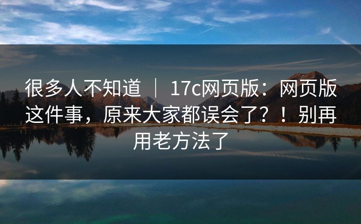 很多人不知道 | 17c网页版:网页版这件事,原来大家都误会了?!别再用老方法了 很多人不知道 | 17c网页版:网页版这件事,原来大家都误会了?!别再用老方法了