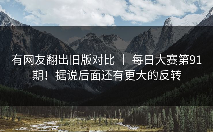 有网友翻出旧版对比 | 每日大赛第91期!据说后面还有更大的反转 有网友翻出旧版对比 | 每日大赛第91期!据说后面还有更大的反转